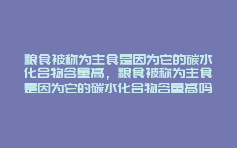 粮食被称为主食是因为它的碳水化合物含量高，粮食被称为主食是因为它的碳水化合物含量高吗