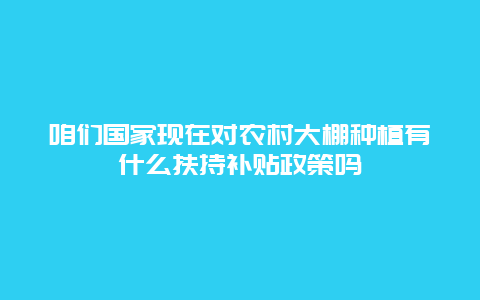 咱们国家现在对农村大棚种植有什么扶持补贴政策吗