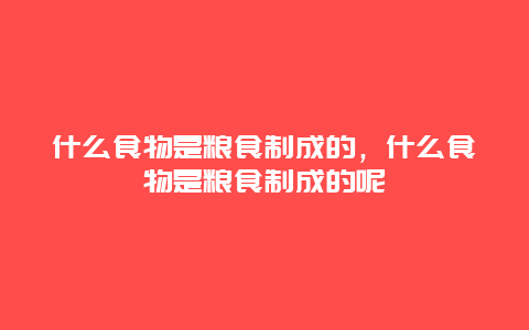 什么食物是粮食制成的，什么食物是粮食制成的呢