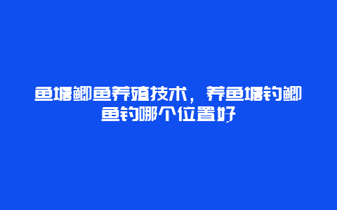 鱼塘鲫鱼养殖技术，养鱼塘钓鲫鱼钓哪个位置好