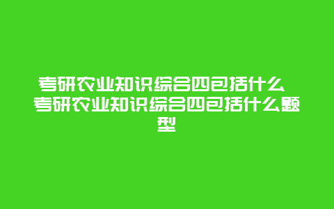 考研农业知识综合四包括什么 考研农业知识综合四包括什么题型