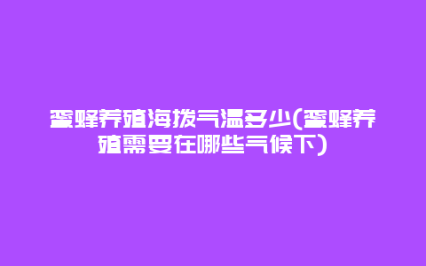 蜜蜂养殖海拨气温多少(蜜蜂养殖需要在哪些气候下)