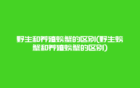 野生和养殖螃蟹的区别(野生螃蟹和养殖螃蟹的区别)