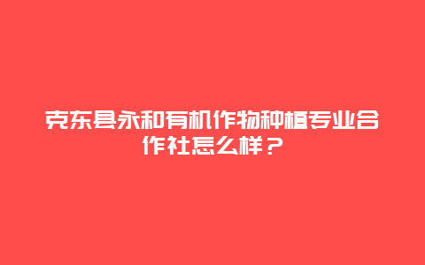 克东县永和有机作物种植专业合作社怎么样？