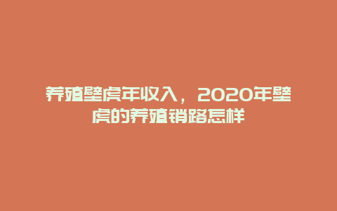 养殖壁虎年收入，2020年壁虎的养殖销路怎样