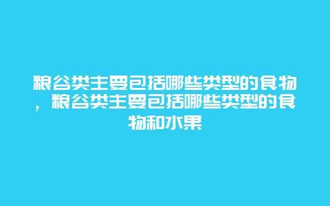 粮谷类主要包括哪些类型的食物，粮谷类主要包括哪些类型的食物和水果