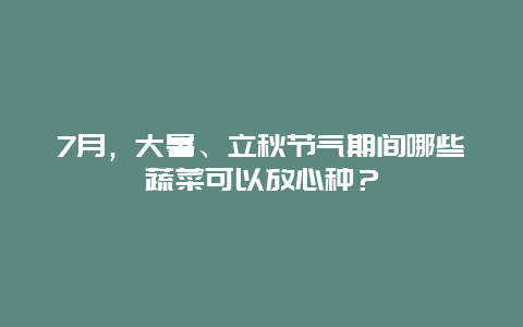 7月，大暑、立秋节气期间哪些蔬菜可以放心种？