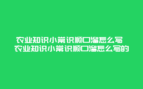 农业知识小常识顺口溜怎么写 农业知识小常识顺口溜怎么写的