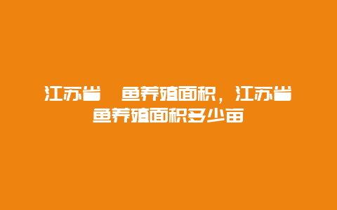 江苏省鳜鱼养殖面积，江苏省鳜鱼养殖面积多少亩