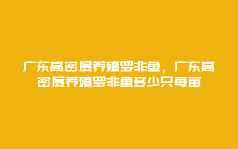 广东高密度养殖罗非鱼，广东高密度养殖罗非鱼多少只每亩