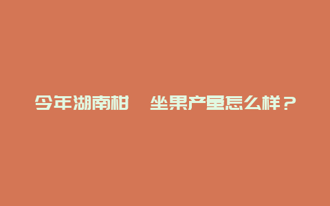 今年湖南柑桔坐果产量怎么样？