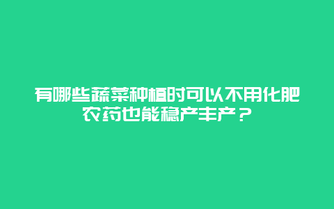 有哪些蔬菜种植时可以不用化肥农药也能稳产丰产？