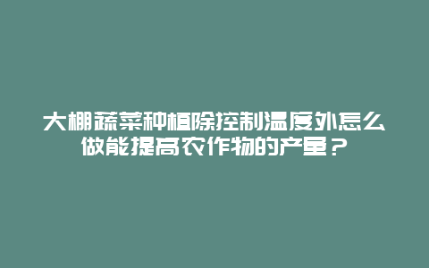 大棚蔬菜种植除控制温度外怎么做能提高农作物的产量？