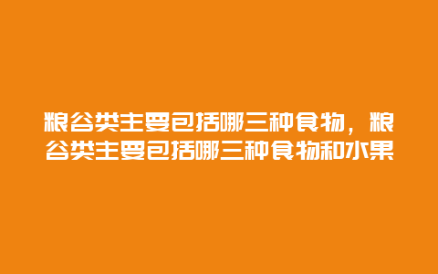 粮谷类主要包括哪三种食物，粮谷类主要包括哪三种食物和水果