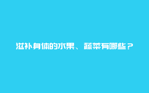 滋补身体的水果、蔬菜有哪些？