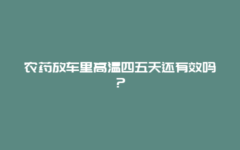 农药放车里高温四五天还有效吗？