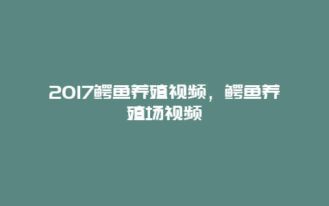 2017鳄鱼养殖视频，鳄鱼养殖场视频