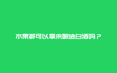 水果都可以拿来酿造白酒吗？