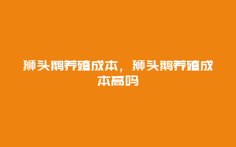 狮头鹅养殖成本，狮头鹅养殖成本高吗