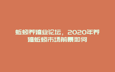 蚯蚓养殖业论坛，2020年养殖蚯蚓市场前景如何