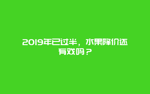 2019年已过半，水果降价还有戏吗？