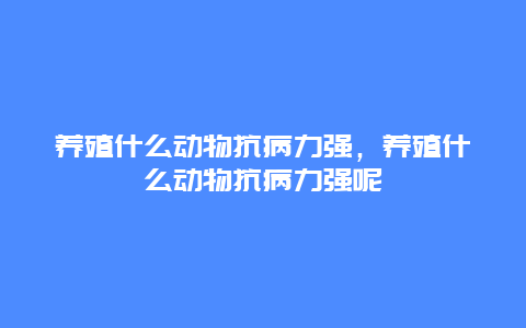 养殖什么动物抗病力强，养殖什么动物抗病力强呢