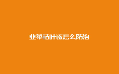 韭菜枯叶该怎么防治