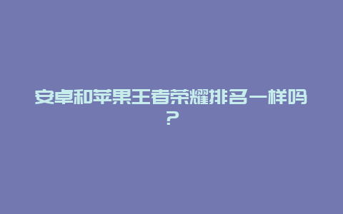 安卓和苹果王者荣耀排名一样吗？