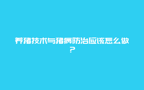 养猪技术与猪病防治应该怎么做？