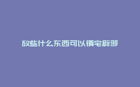 放些什么东西可以镇宅辟邪