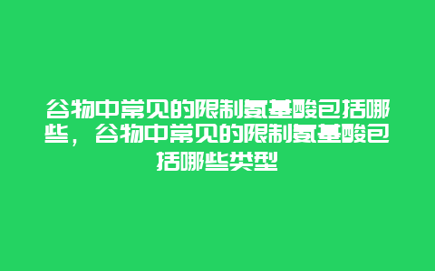 谷物中常见的限制氨基酸包括哪些，谷物中常见的限制氨基酸包括哪些类型