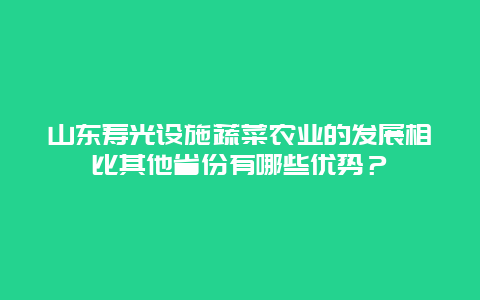 山东寿光设施蔬菜农业的发展相比其他省份有哪些优势？