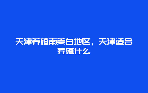 天津养殖南美白地区，天津适合养殖什么