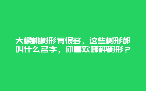 大樱桃树形有很多，这些树形都叫什么名字，你喜欢哪种树形？