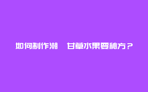 如何制作潮汕甘草水果要秘方？