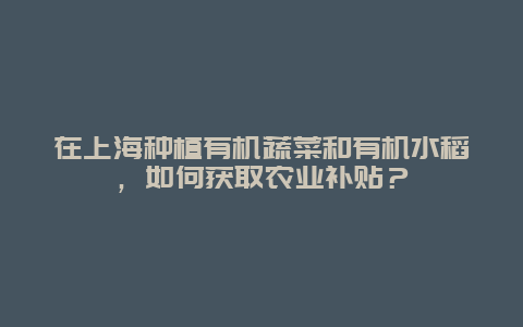 在上海种植有机蔬菜和有机水稻，如何获取农业补贴？