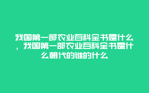 我国第一部农业百科全书是什么，我国第一部农业百科全书是什么朝代的谁的什么