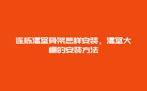 连栋温室骨架怎样安装，温室大棚的安装方法