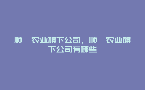 顺鑫农业旗下公司，顺鑫农业旗下公司有哪些