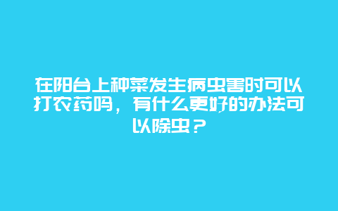 在阳台上种菜发生病虫害时可以打农药吗，有什么更好的办法可以除虫？