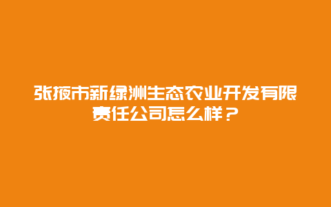 张掖市新绿洲生态农业开发有限责任公司怎么样？