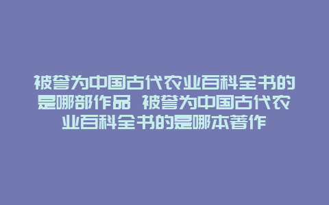 被誉为中国古代农业百科全书的是哪部作品 被誉为中国古代农业百科全书的是哪本著作