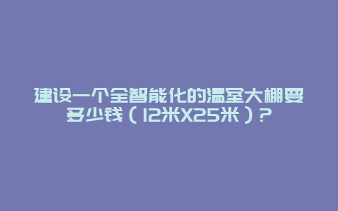 建设一个全智能化的温室大棚要多少钱（12米X25米）?