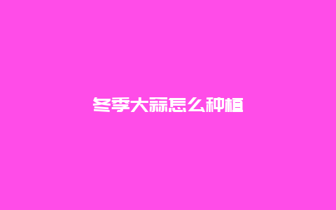 冬季大蒜怎么种植