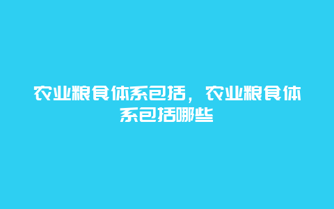 农业粮食体系包括，农业粮食体系包括哪些