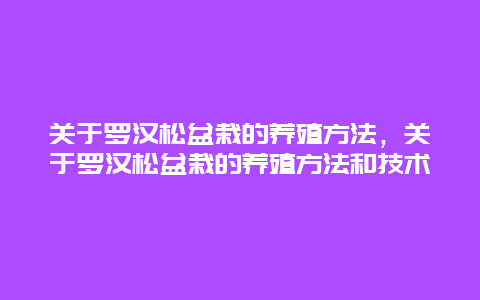 关于罗汉松盆栽的养殖方法，关于罗汉松盆栽的养殖方法和技术