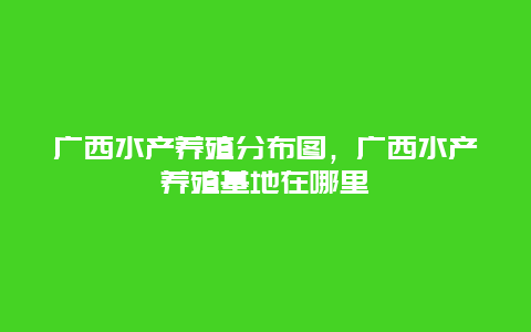 广西水产养殖分布图，广西水产养殖基地在哪里