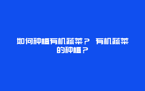 如何种植有机蔬菜？ 有机蔬菜的种植？