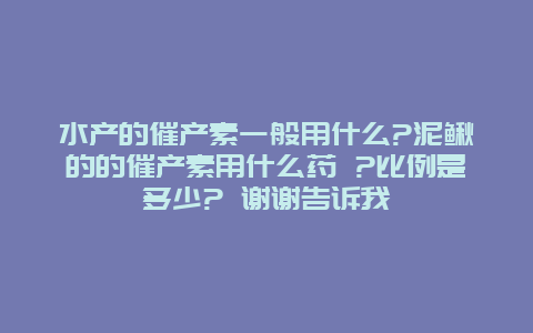 水产的催产素一般用什么?泥鳅的的催产素用什么药 ?比例是多少? 谢谢告诉我