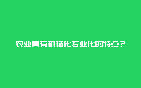 农业具有机械化专业化的特点？